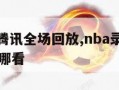 nba录像腾讯全场回放,nba录像腾讯全场回放在哪看