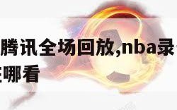 nba录像腾讯全场回放,nba录像腾讯全场回放在哪看